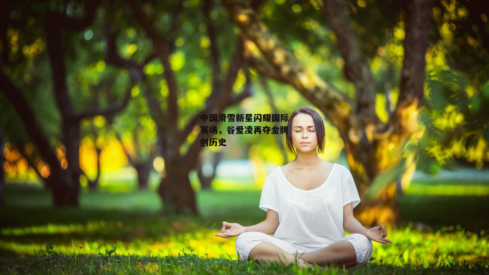 中国滑雪新星闪耀国际赛场，谷爱凌再夺金牌创历史_YY易游体育官方网站