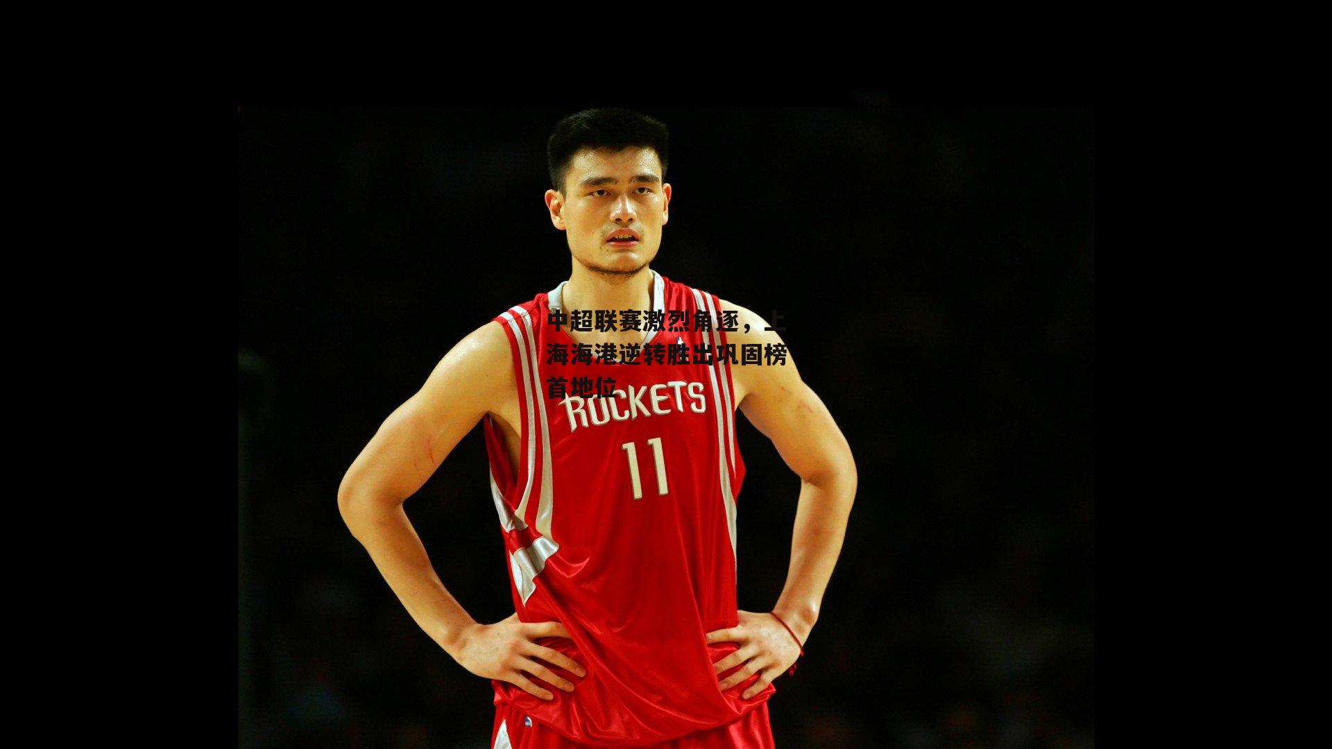 YY易游体育官网-中超联赛激烈角逐,上海海港逆转胜出巩固榜首地位