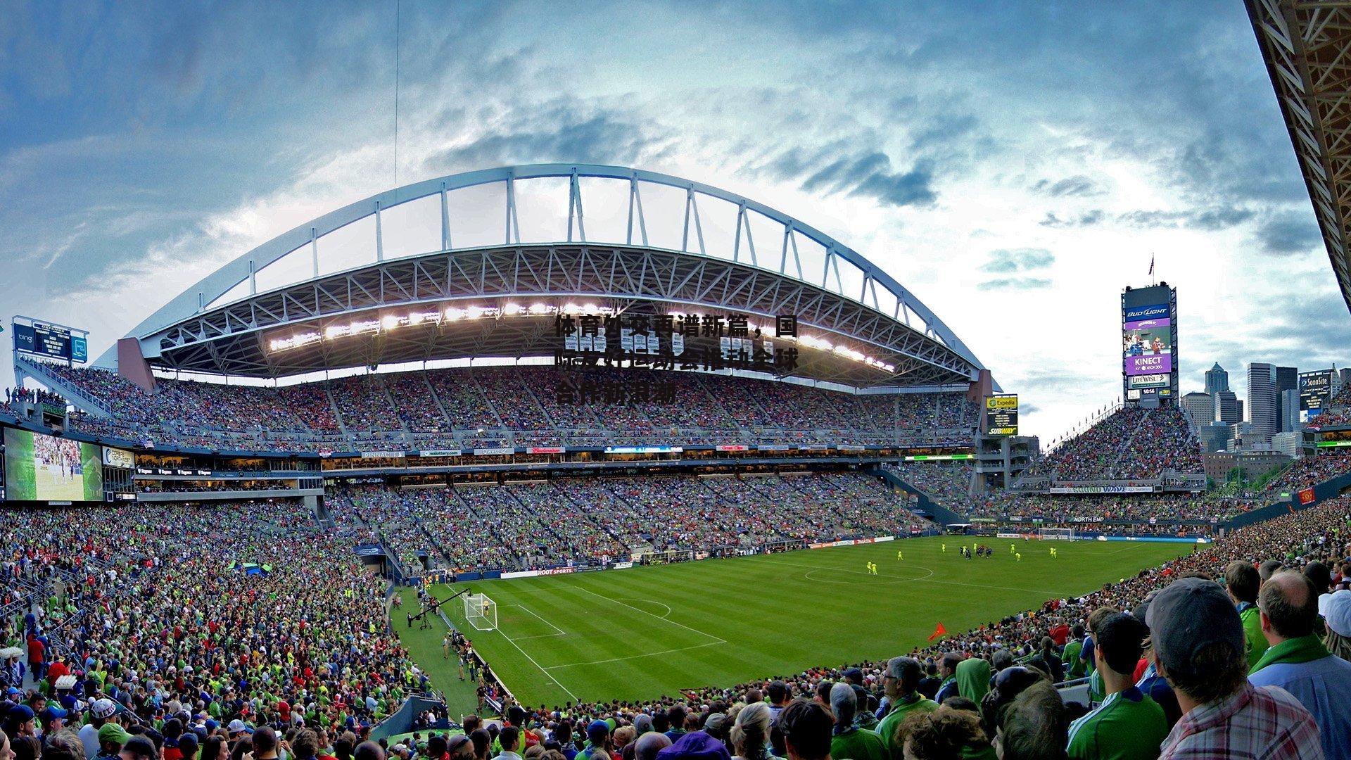 体育外交再谱新篇,国际友好运动会推动全球合作新浪潮